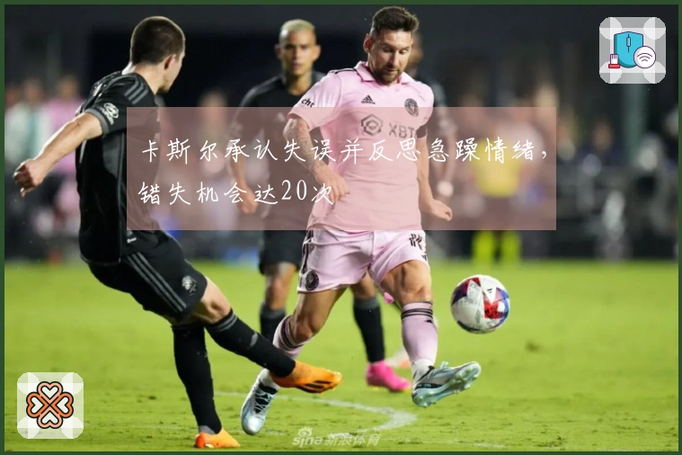 卡斯尔承认失误并反思急躁情绪，错失机会达20次