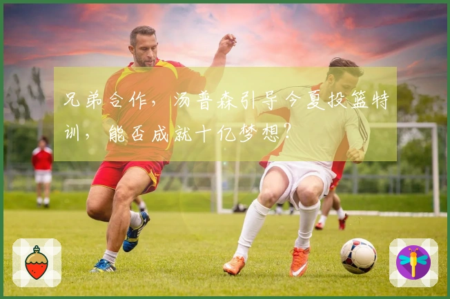 兄弟合作，汤普森引导今夏投篮特训，能否成就十亿梦想？