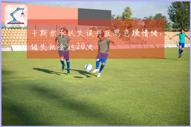 卡斯尔承认失误并反思急躁情绪，错失机会达20次